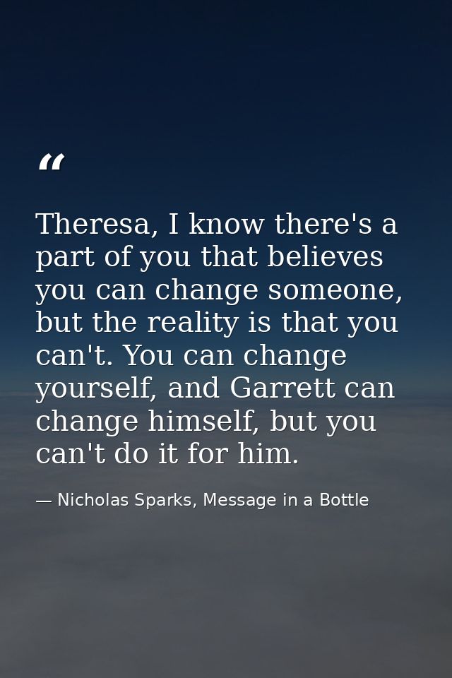 Theresa, I know there's a part of you that believes you can change someone, but the reality is that you can't. You can c — Nicholas Sparks, Message in a Bottle