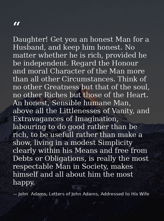 Daughter! Get you an honest Man for a Husband, and keep him honest. No matter whether he is rich, provided he be indepen — John  Adams, Letters of John Adams, Addressed to His Wife