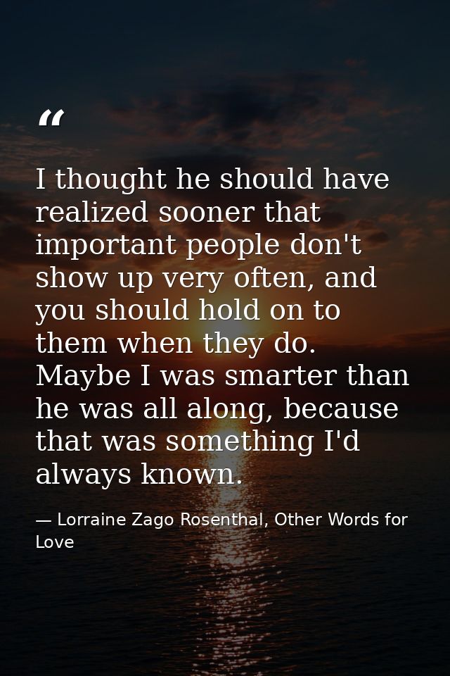 I thought he should have realized sooner that important people don't show up very often, and you should hold on to them  — Lorraine Zago Rosenthal, Other Words for Love