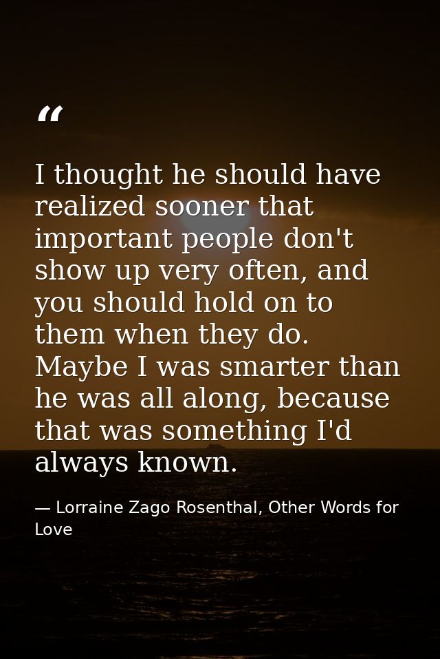 I thought he should have realized sooner that important people don't show up very often, and you should hold on to them  — Lorraine Zago Rosenthal, Other Words for Love
