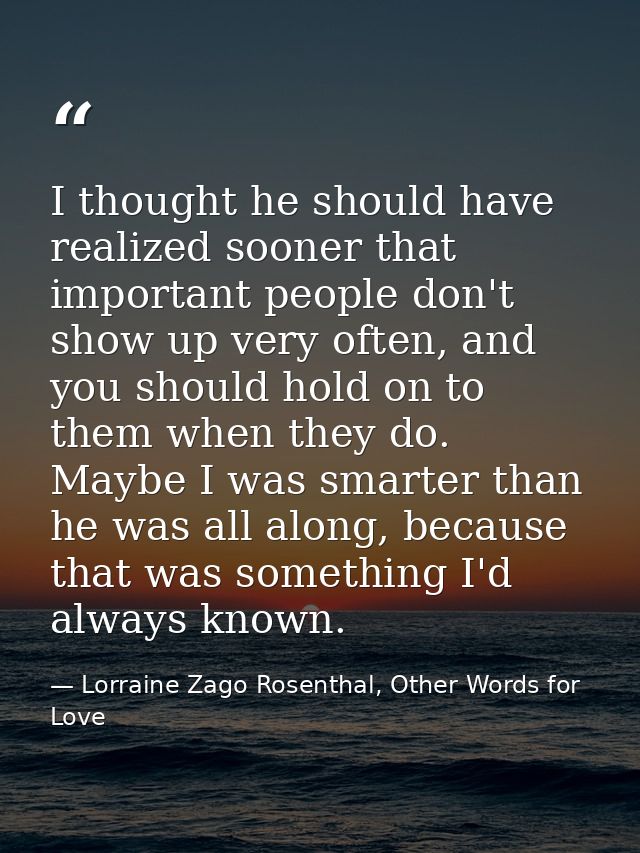 I thought he should have realized sooner that important people don't show up very often, and you should hold on to them  — Lorraine Zago Rosenthal, Other Words for Love