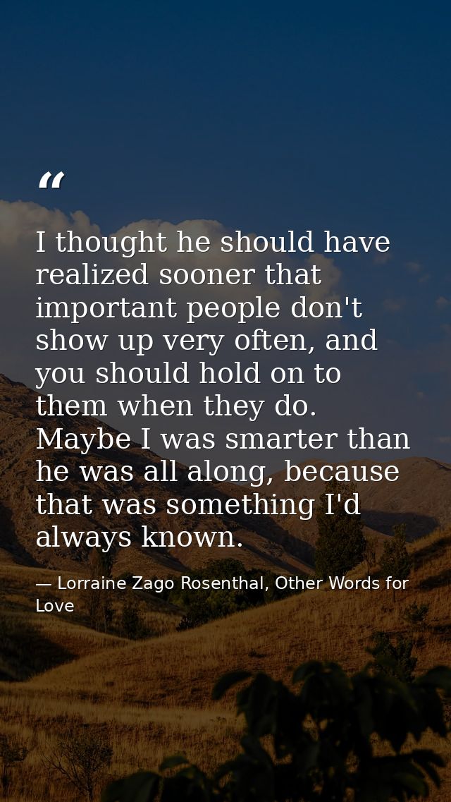 I thought he should have realized sooner that important people don't show up very often, and you should hold on to them  — Lorraine Zago Rosenthal, Other Words for Love