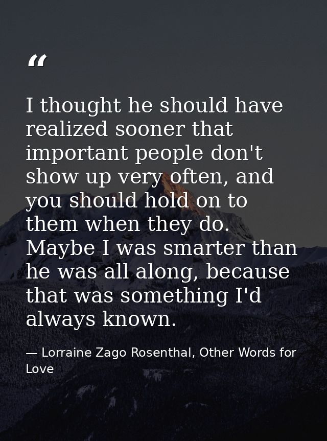 I thought he should have realized sooner that important people don't show up very often, and you should hold on to them  — Lorraine Zago Rosenthal, Other Words for Love