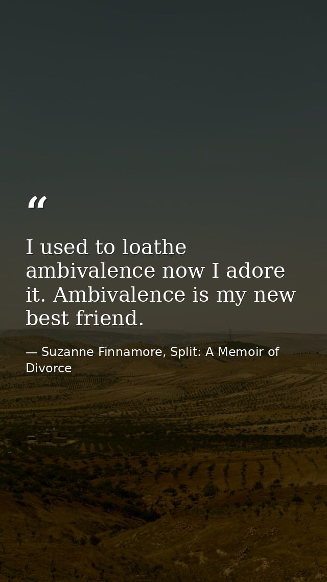 I used to loathe ambivalence now I adore it. Ambivalence is my new best friend. — Suzanne Finnamore, Split: A Memoir of Divorce