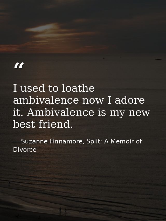 I used to loathe ambivalence now I adore it. Ambivalence is my new best friend. — Suzanne Finnamore, Split: A Memoir of Divorce