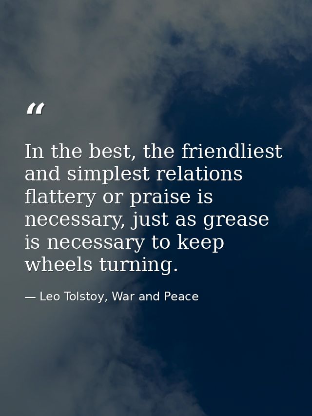 In the best, the friendliest and simplest relations flattery or praise is necessary, just as grease is necessary to keep — Leo Tolstoy, War and Peace