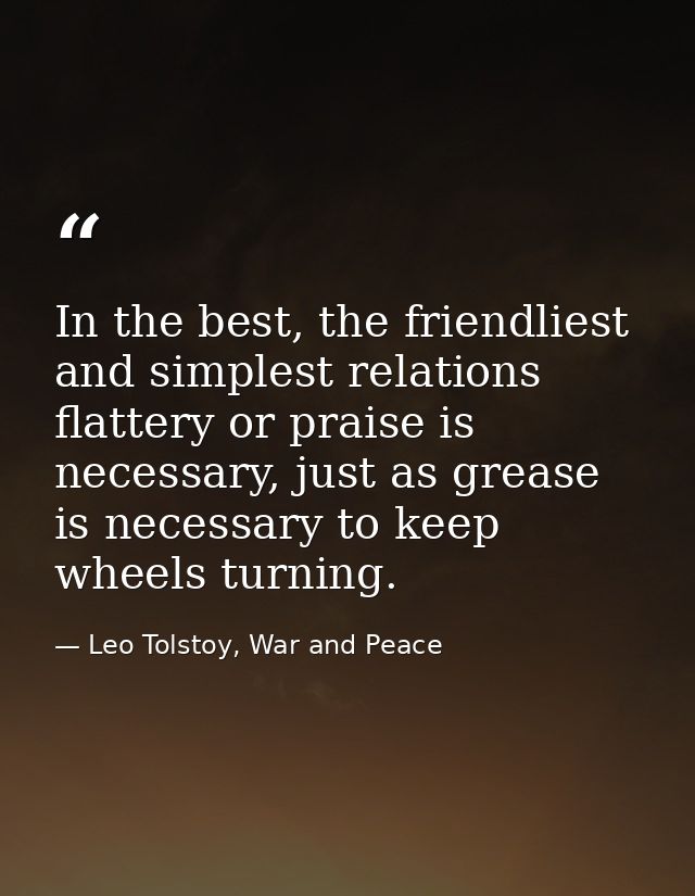 In the best, the friendliest and simplest relations flattery or praise is necessary, just as grease is necessary to keep — Leo Tolstoy, War and Peace