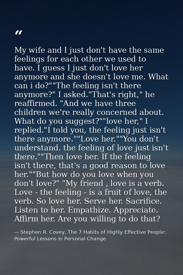 My wife and I just don't have the same feelings for each other we used to have. I guess I just don't love her anymore an — Stephen R. Covey, The 7 Habits of Highly Effective People: Powerful Lessons in Personal Change