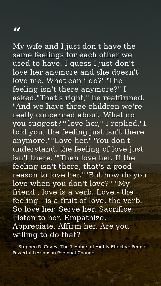 My wife and I just don't have the same feelings for each other we used to have. I guess I just don't love her anymore an — Stephen R. Covey, The 7 Habits of Highly Effective People: Powerful Lessons in Personal Change