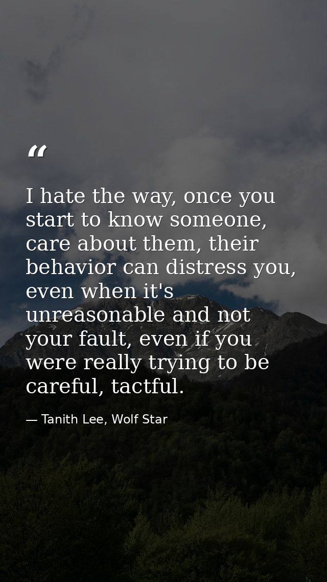 I hate the way, once you start to know someone, care about them, their behavior can distress you, even when it's unreaso — Tanith Lee, Wolf Star
