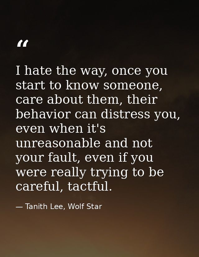 I hate the way, once you start to know someone, care about them, their behavior can distress you, even when it's unreaso — Tanith Lee, Wolf Star