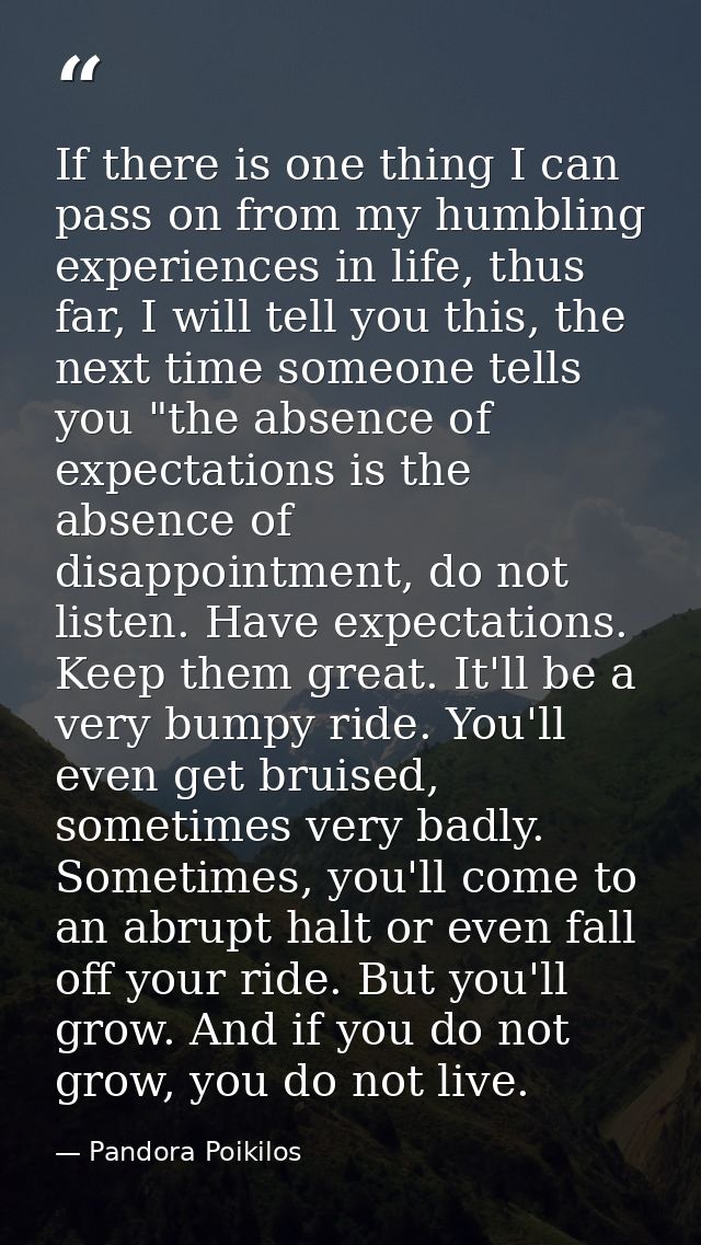 If there is one thing I can pass on from my humbling experiences in life, thus far, I will tell you this, the next time  — Pandora Poikilos
