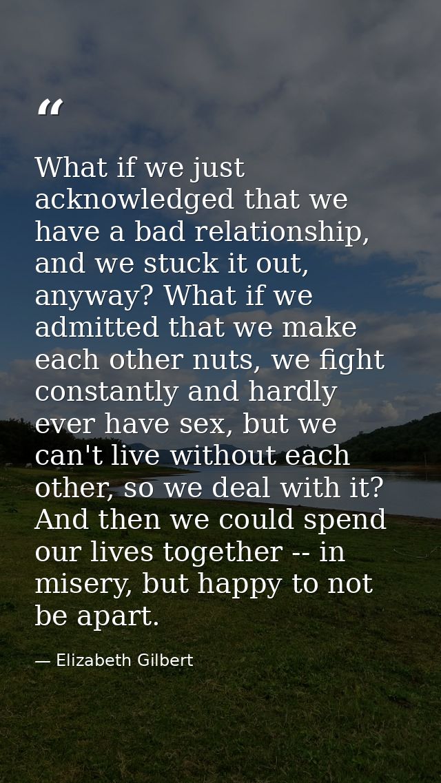 What if we just acknowledged that we have a bad relationship, and we stuck it out, anyway? What if we admitted that we m — Elizabeth Gilbert