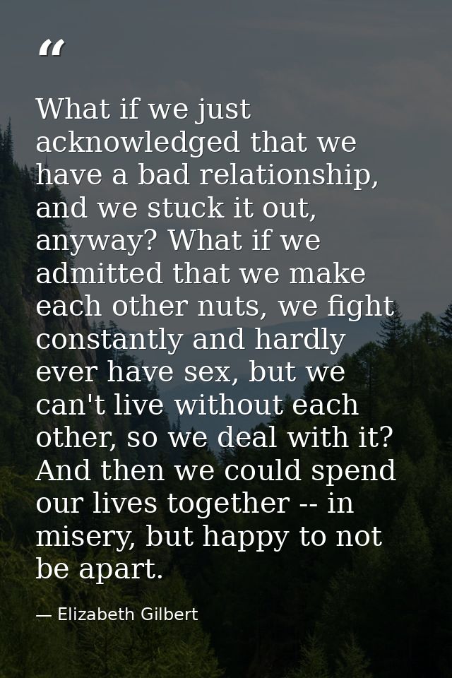 What if we just acknowledged that we have a bad relationship, and we stuck it out, anyway? What if we admitted that we m — Elizabeth Gilbert