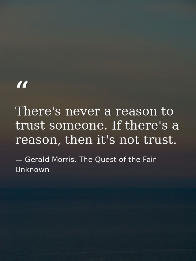 There's never a reason to trust someone. If there's a reason, then it's not trust. — Gerald Morris, The Quest of the Fair Unknown