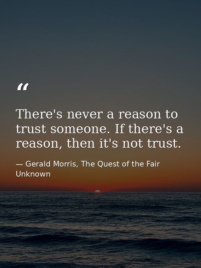 There's never a reason to trust someone. If there's a reason, then it's not trust. — Gerald Morris, The Quest of the Fair Unknown