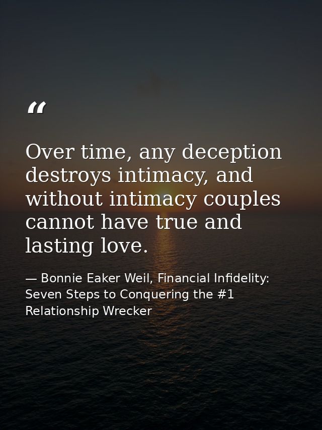 Over time, any deception destroys intimacy, and without intimacy couples cannot have true and lasting love. — Bonnie Eaker Weil, Financial Infidelity: Seven Steps to Conquering the #1 Relationship Wrecker