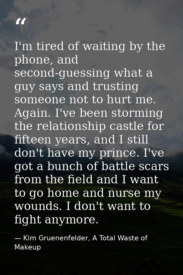 I'm tired of waiting by the phone, and second-guessing what a guy says and trusting someone not to hurt me. Again. I've  — Kim Gruenenfelder, A Total Waste of Makeup