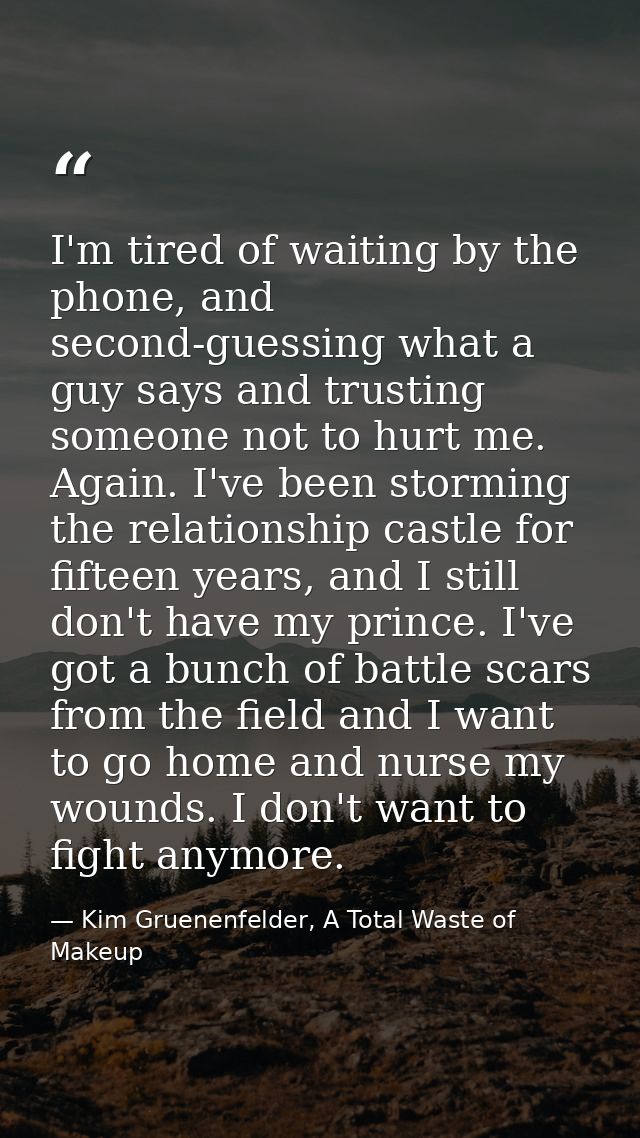 I'm tired of waiting by the phone, and second-guessing what a guy says and trusting someone not to hurt me. Again. I've  — Kim Gruenenfelder, A Total Waste of Makeup