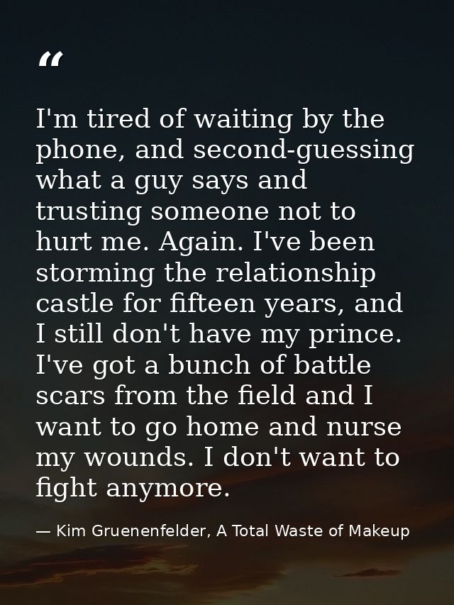 I'm tired of waiting by the phone, and second-guessing what a guy says and trusting someone not to hurt me. Again. I've  — Kim Gruenenfelder, A Total Waste of Makeup