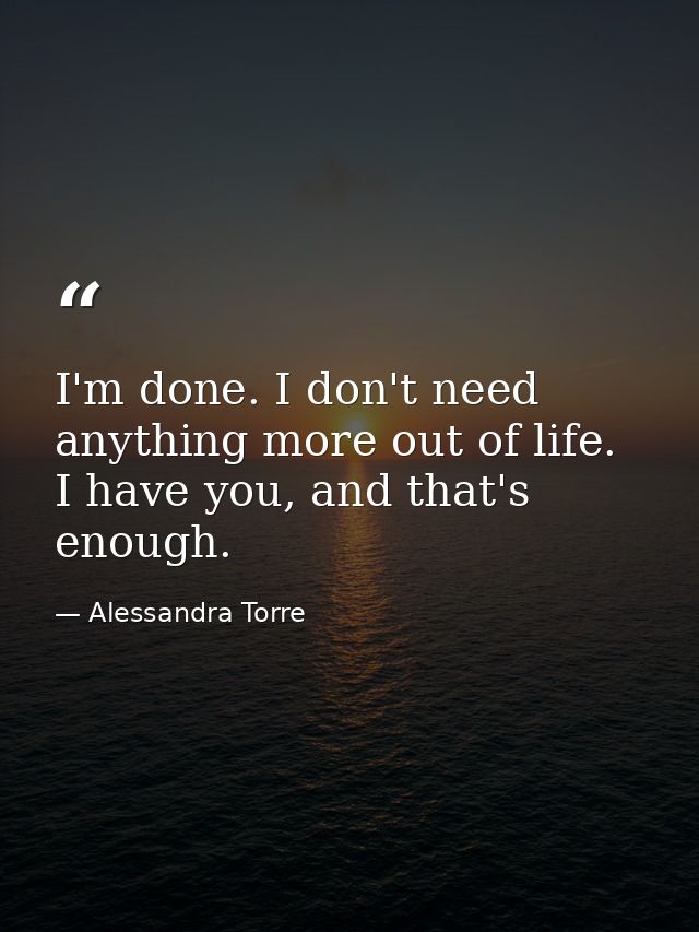 I'm done. I don't need anything more out of life. I have you, and that's enough. — Alessandra Torre
