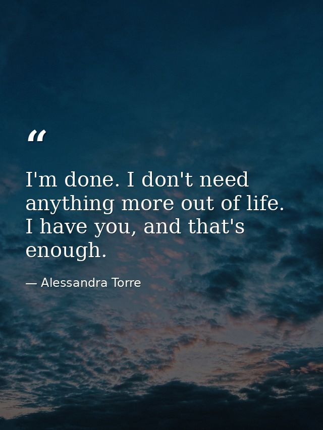 I'm done. I don't need anything more out of life. I have you, and that's enough. — Alessandra Torre