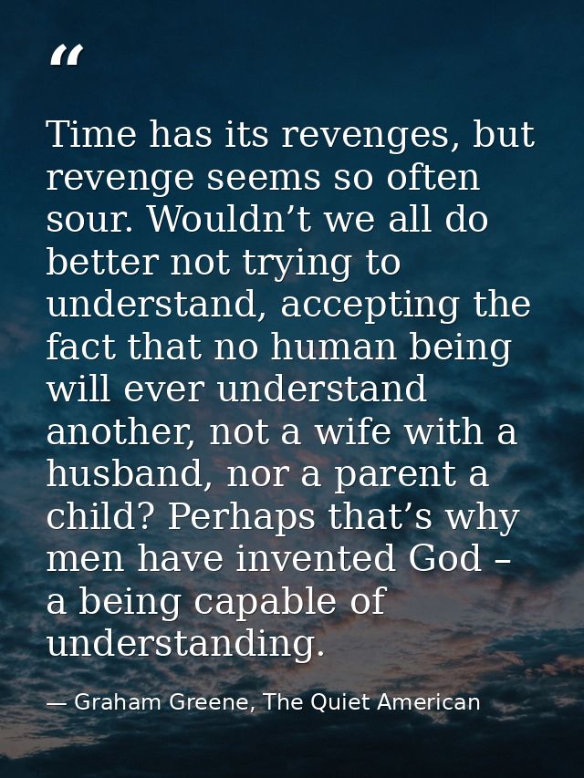 Time has its revenges, but revenge seems so often sour. Wouldn’t we all do better not trying to understand, accepting th — Graham Greene, The Quiet American