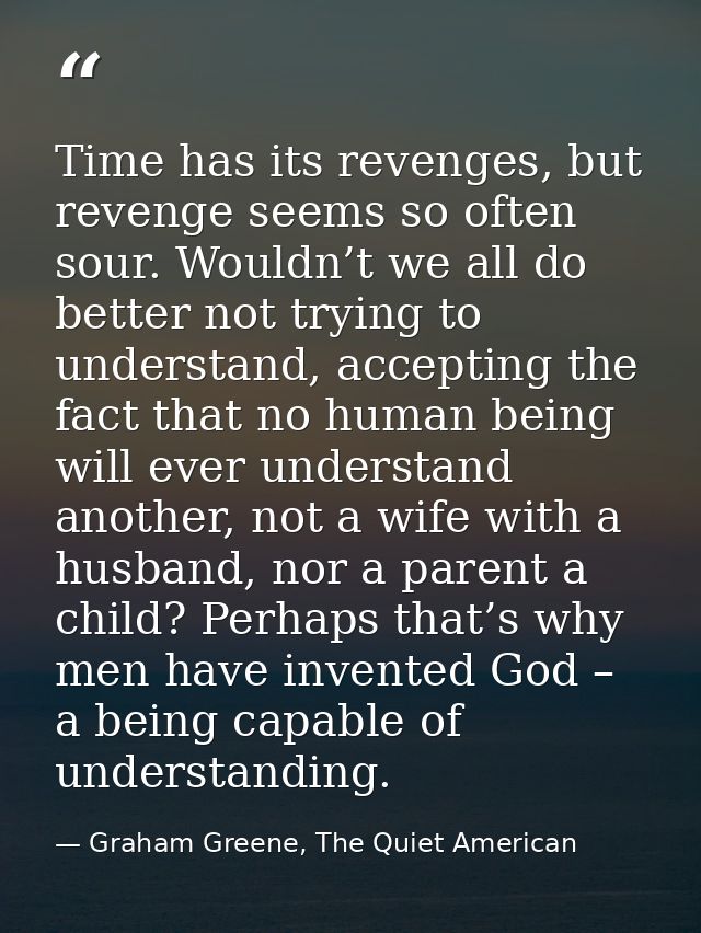 Time has its revenges, but revenge seems so often sour. Wouldn’t we all do better not trying to understand, accepting th — Graham Greene, The Quiet American