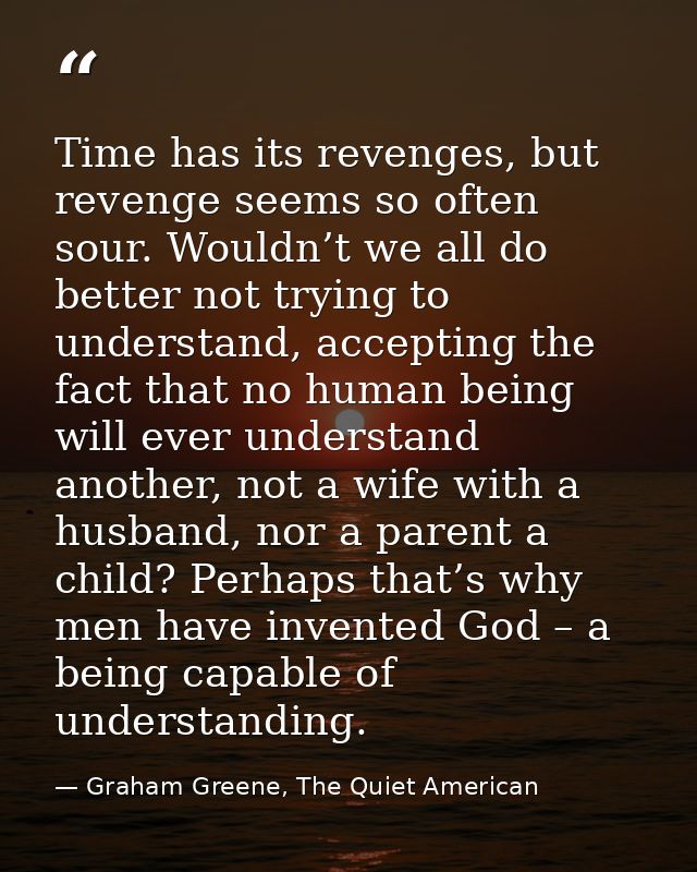 Time has its revenges, but revenge seems so often sour. Wouldn’t we all do better not trying to understand, accepting th — Graham Greene, The Quiet American