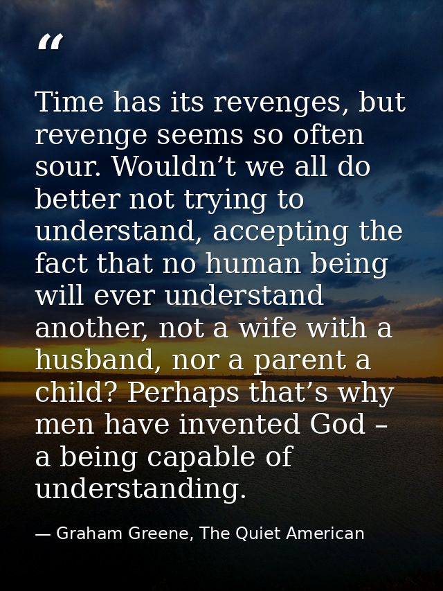 Time has its revenges, but revenge seems so often sour. Wouldn’t we all do better not trying to understand, accepting th — Graham Greene, The Quiet American