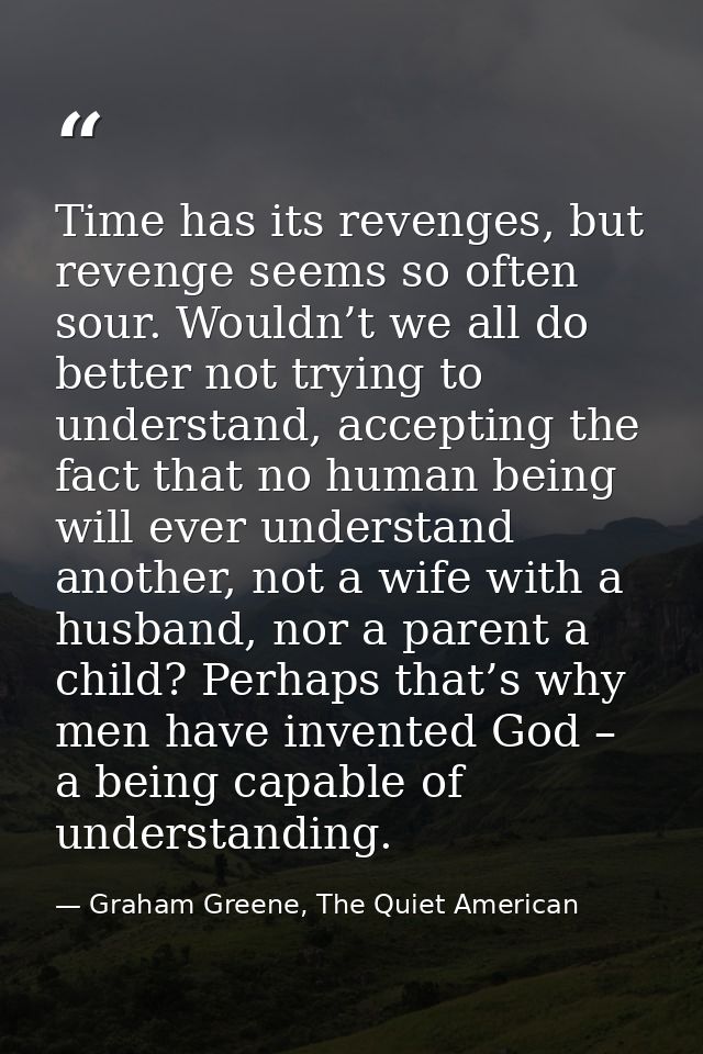 Time has its revenges, but revenge seems so often sour. Wouldn’t we all do better not trying to understand, accepting th — Graham Greene, The Quiet American
