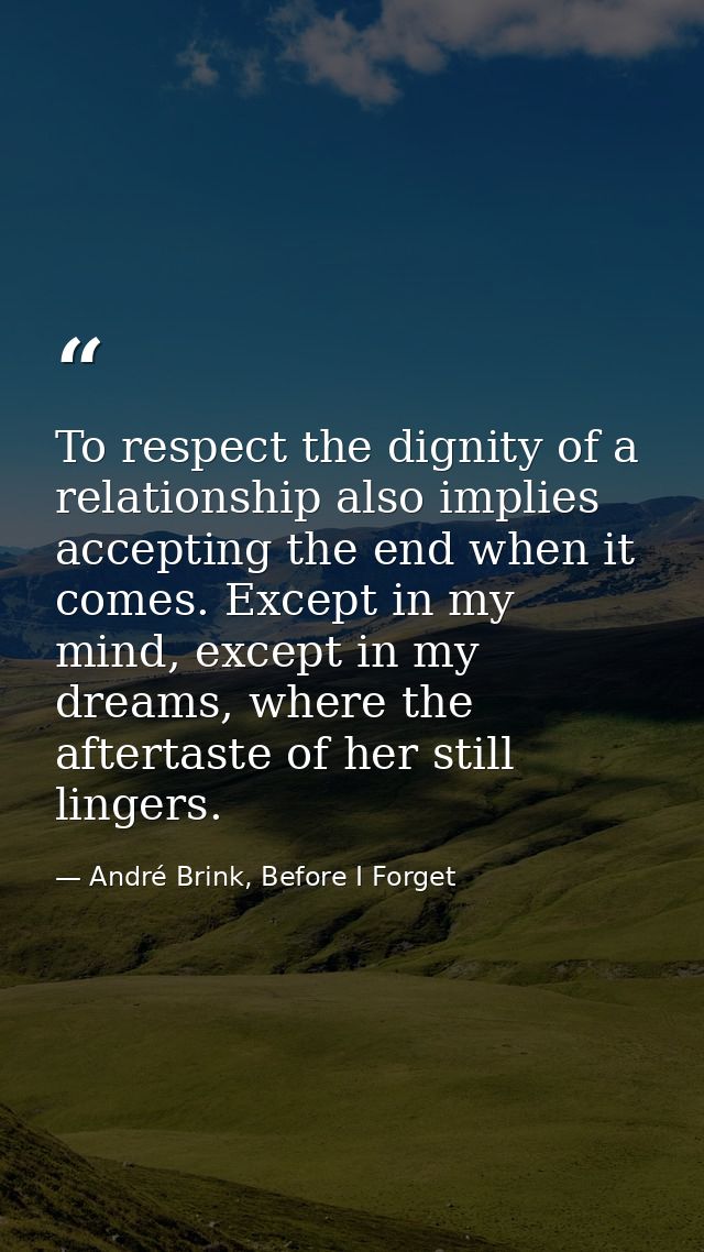 To respect the dignity of a relationship also implies accepting the end when it comes. Except in my mind, except in my d — André Brink, Before I Forget