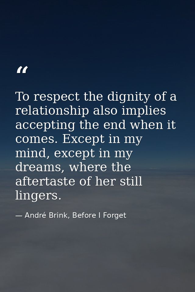 To respect the dignity of a relationship also implies accepting the end when it comes. Except in my mind, except in my d — André Brink, Before I Forget