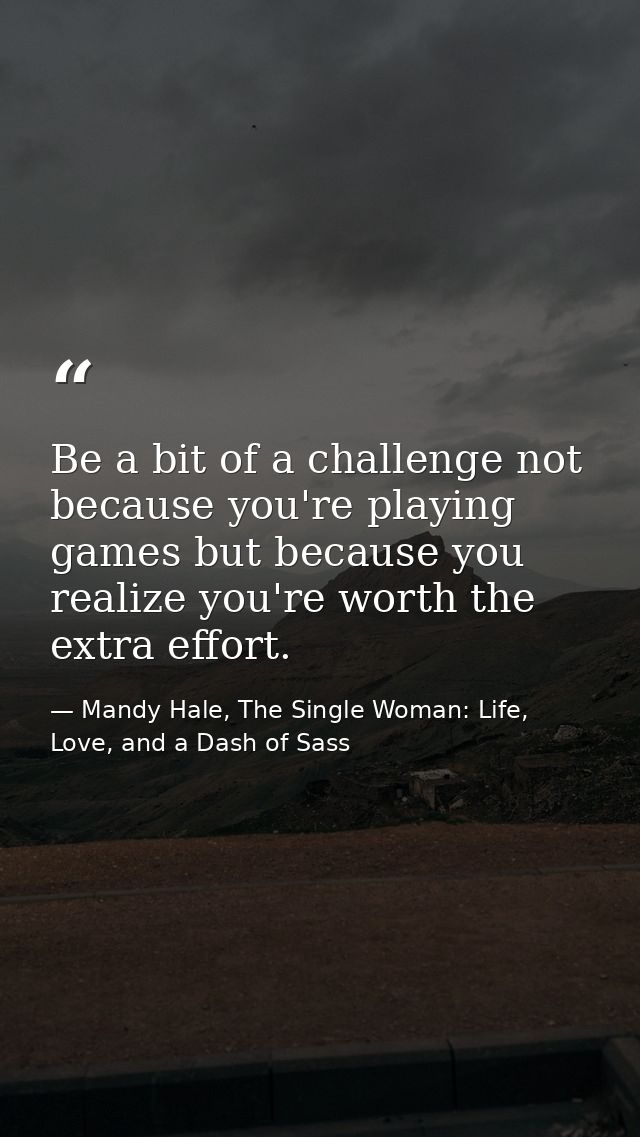 Be a bit of a challenge not because you're playing games but because you realize you're worth the extra effort. — Mandy Hale, The Single Woman: Life, Love, and a Dash of Sass