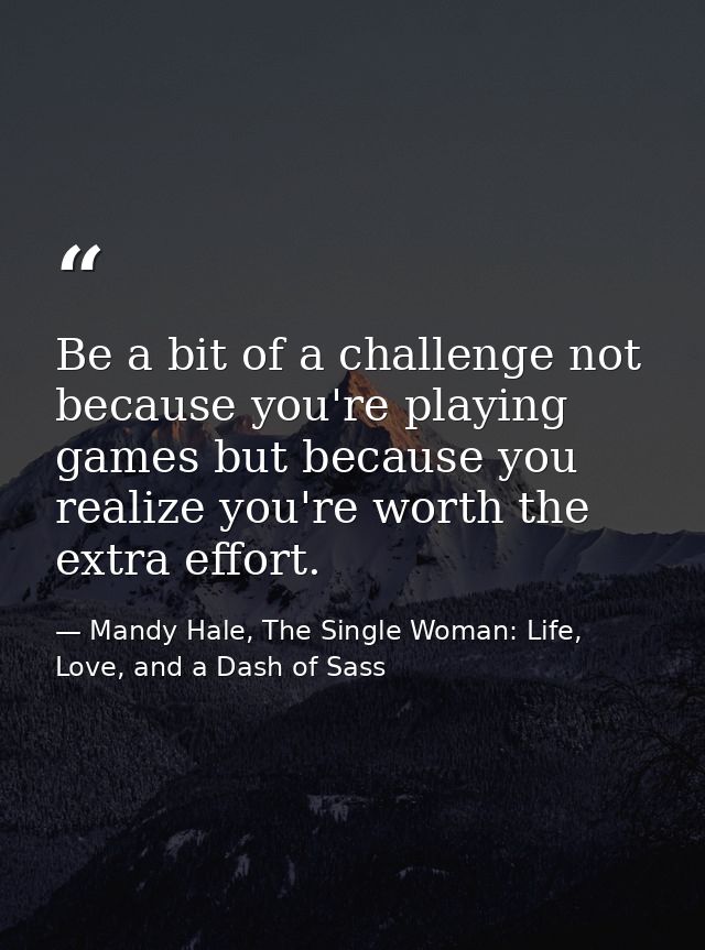 Be a bit of a challenge not because you're playing games but because you realize you're worth the extra effort. — Mandy Hale, The Single Woman: Life, Love, and a Dash of Sass