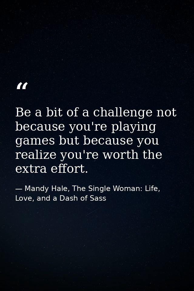 Be a bit of a challenge not because you're playing games but because you realize you're worth the extra effort. — Mandy Hale, The Single Woman: Life, Love, and a Dash of Sass