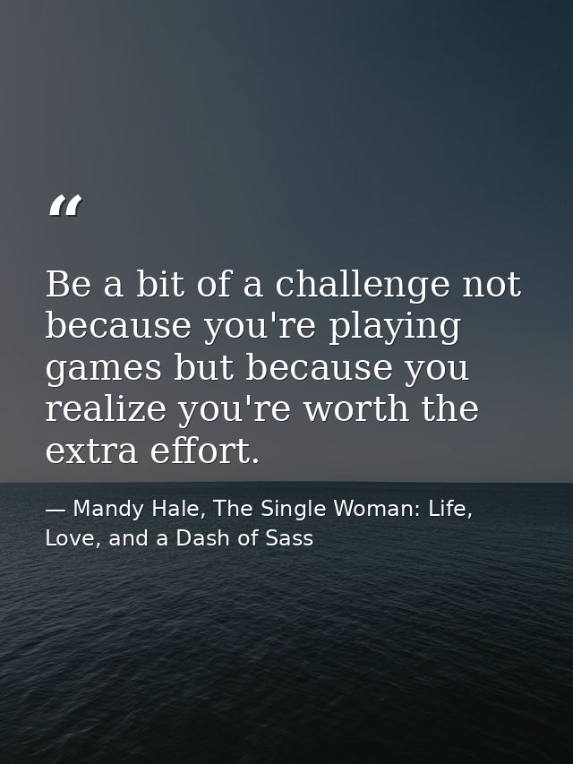 Be a bit of a challenge not because you're playing games but because you realize you're worth the extra effort. — Mandy Hale, The Single Woman: Life, Love, and a Dash of Sass