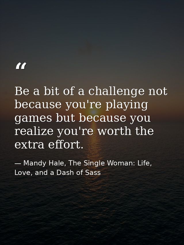 Be a bit of a challenge not because you're playing games but because you realize you're worth the extra effort. — Mandy Hale, The Single Woman: Life, Love, and a Dash of Sass