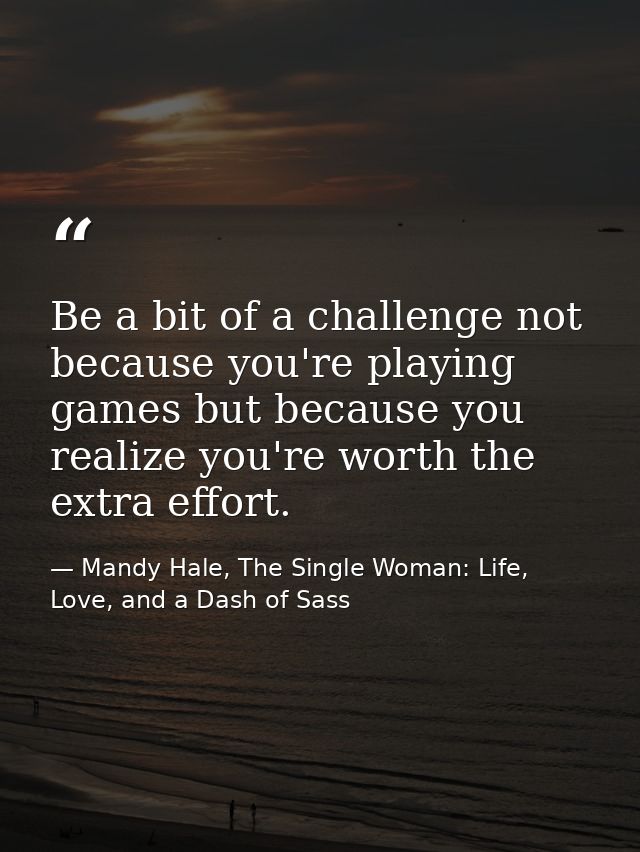 Be a bit of a challenge not because you're playing games but because you realize you're worth the extra effort. — Mandy Hale, The Single Woman: Life, Love, and a Dash of Sass