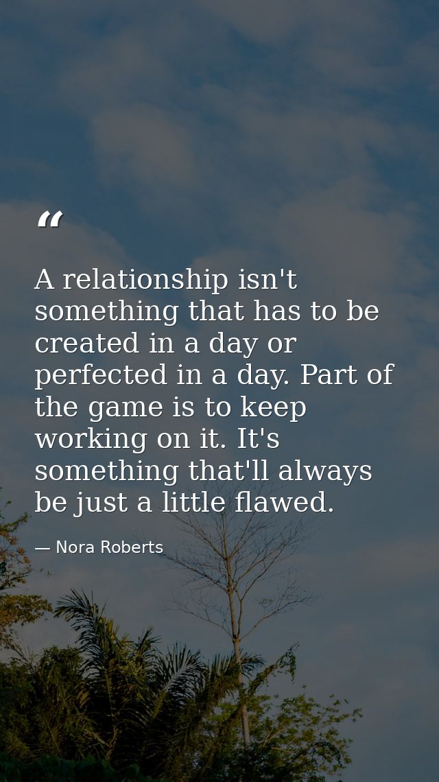 A relationship isn't something that has to be created in a day or perfected in a day. Part of the game is to keep workin — Nora Roberts