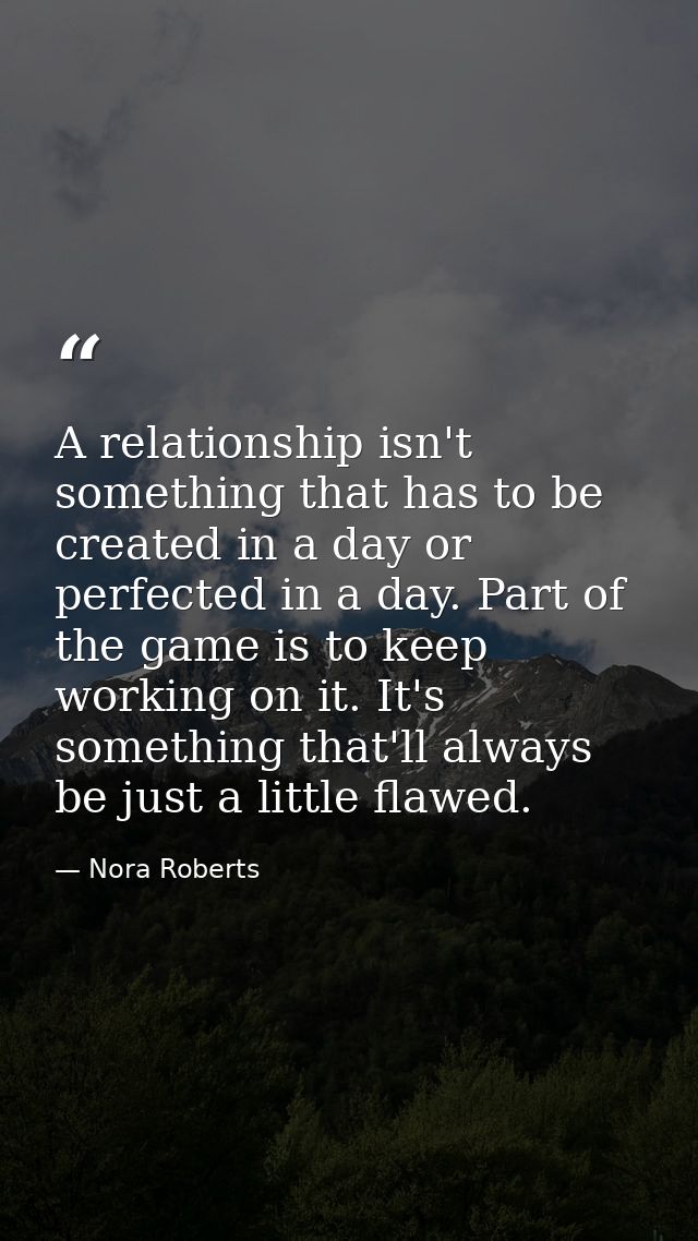 A relationship isn't something that has to be created in a day or perfected in a day. Part of the game is to keep workin — Nora Roberts