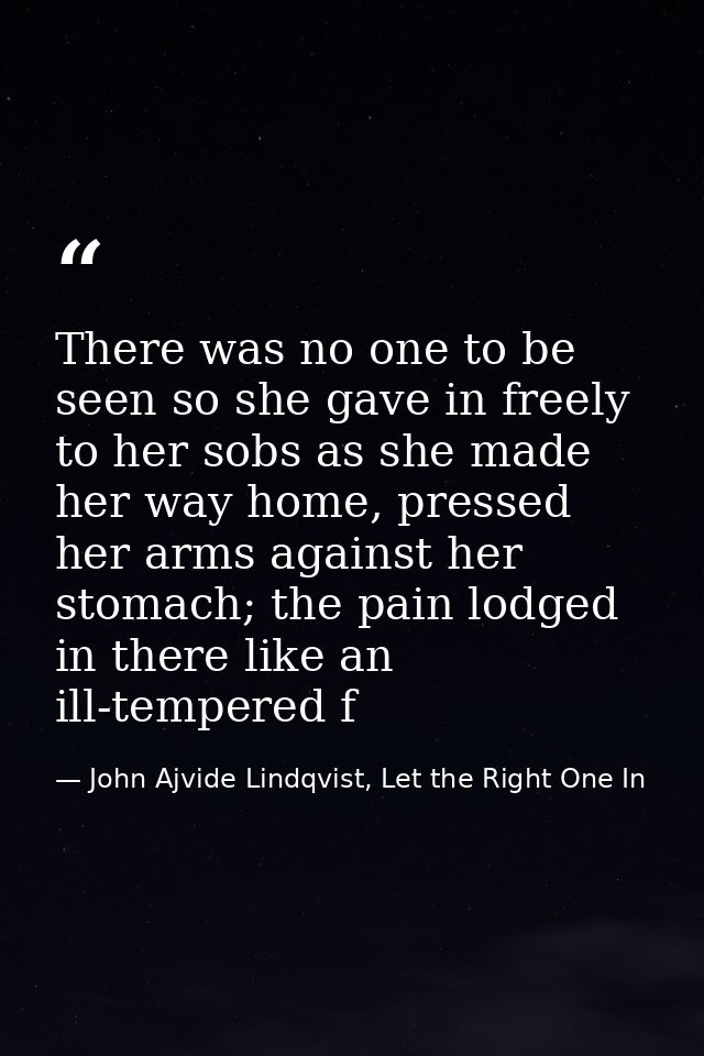 There was no one to be seen so she gave in freely to her sobs as she made her way home, pressed her arms against her sto — John Ajvide Lindqvist, Let the Right One In