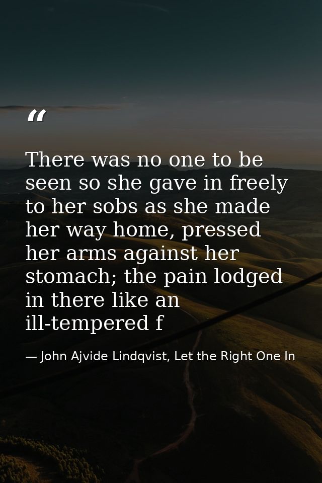 There was no one to be seen so she gave in freely to her sobs as she made her way home, pressed her arms against her sto — John Ajvide Lindqvist, Let the Right One In