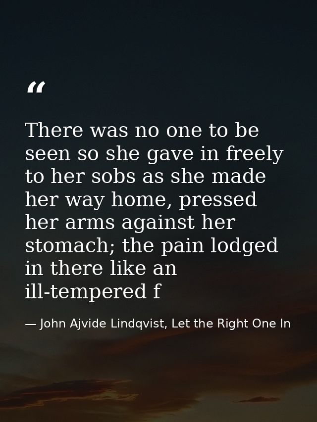 There was no one to be seen so she gave in freely to her sobs as she made her way home, pressed her arms against her sto — John Ajvide Lindqvist, Let the Right One In