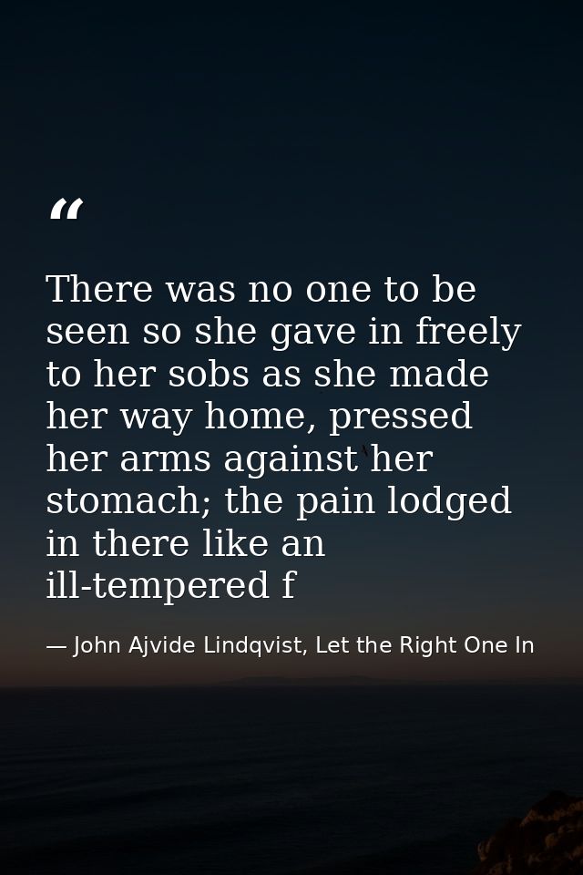 There was no one to be seen so she gave in freely to her sobs as she made her way home, pressed her arms against her sto — John Ajvide Lindqvist, Let the Right One In