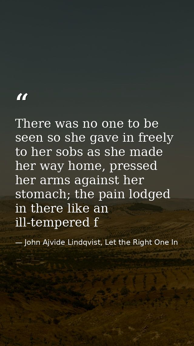 There was no one to be seen so she gave in freely to her sobs as she made her way home, pressed her arms against her sto — John Ajvide Lindqvist, Let the Right One In