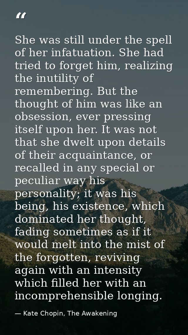 She was still under the spell of her infatuation. She had tried to forget him, realizing the inutility of remembering. B — Kate Chopin, The Awakening
