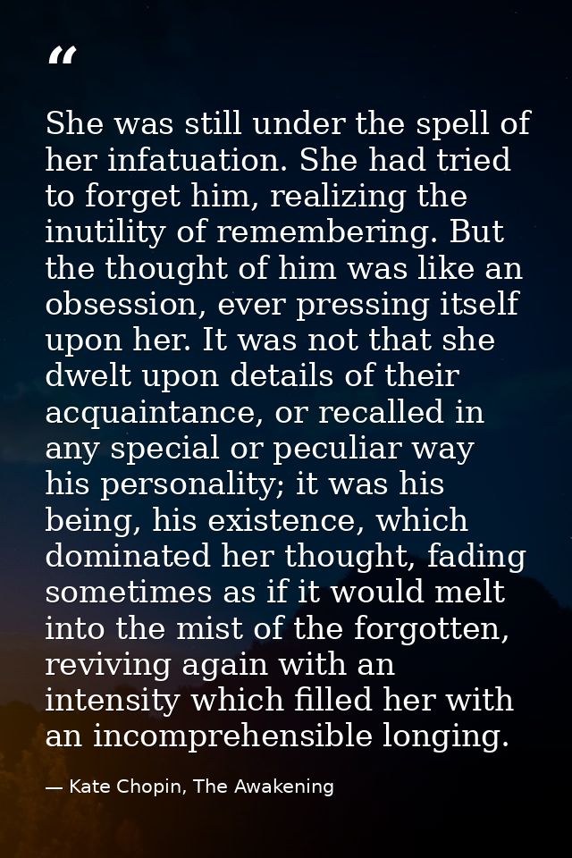 She was still under the spell of her infatuation. She had tried to forget him, realizing the inutility of remembering. B — Kate Chopin, The Awakening