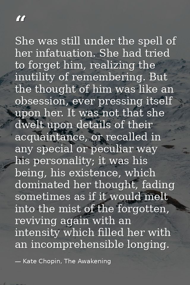 She was still under the spell of her infatuation. She had tried to forget him, realizing the inutility of remembering. B — Kate Chopin, The Awakening