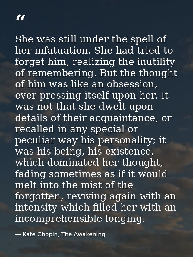 She was still under the spell of her infatuation. She had tried to forget him, realizing the inutility of remembering. B — Kate Chopin, The Awakening